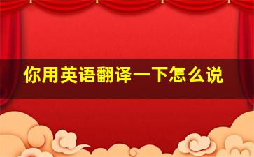 你用英语翻译一下怎么说