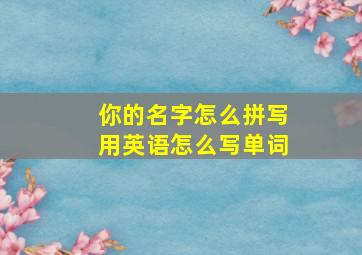 你的名字怎么拼写用英语怎么写单词