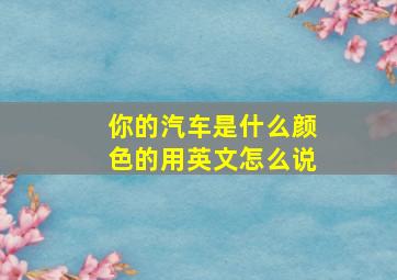 你的汽车是什么颜色的用英文怎么说