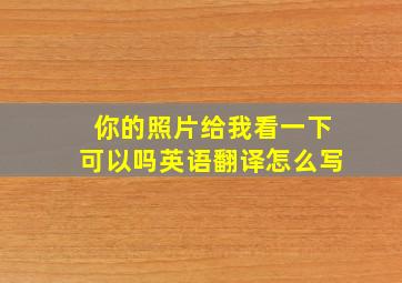 你的照片给我看一下可以吗英语翻译怎么写