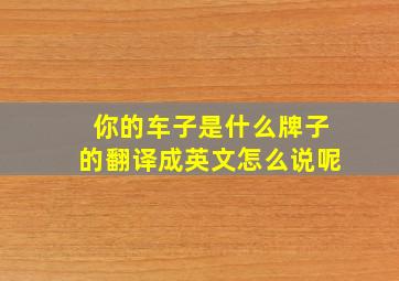 你的车子是什么牌子的翻译成英文怎么说呢