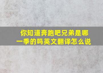 你知道奔跑吧兄弟是哪一季的吗英文翻译怎么说