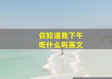 你知道我下午吃什么吗英文