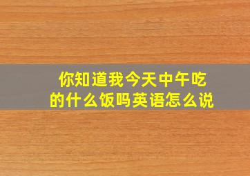 你知道我今天中午吃的什么饭吗英语怎么说