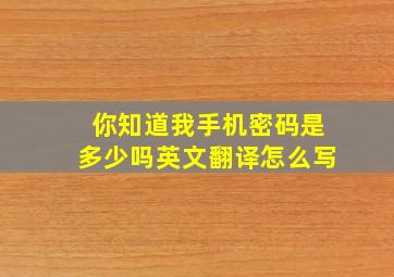 你知道我手机密码是多少吗英文翻译怎么写