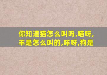 你知道猫怎么叫吗,喵呀,羊是怎么叫的,咩呀,狗是