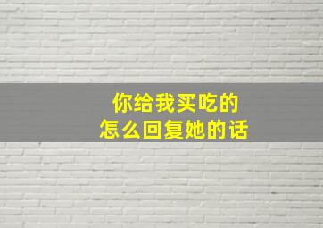 你给我买吃的怎么回复她的话