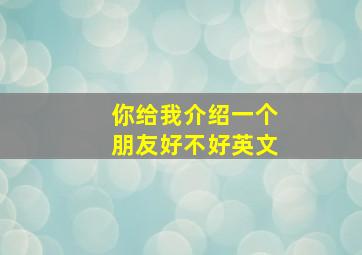 你给我介绍一个朋友好不好英文