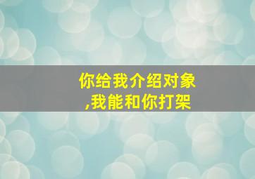 你给我介绍对象,我能和你打架