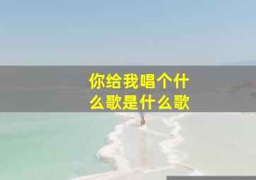 你给我唱个什么歌是什么歌