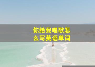 你给我唱歌怎么写英语单词