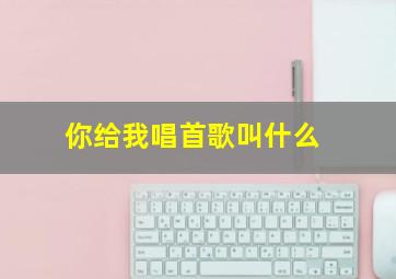 你给我唱首歌叫什么