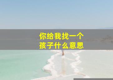 你给我找一个孩子什么意思