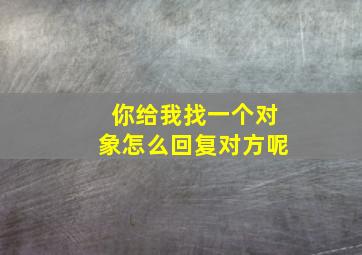 你给我找一个对象怎么回复对方呢