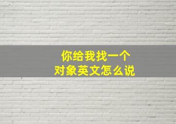 你给我找一个对象英文怎么说