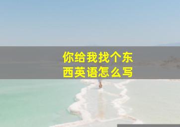 你给我找个东西英语怎么写