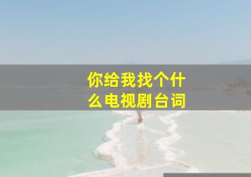 你给我找个什么电视剧台词