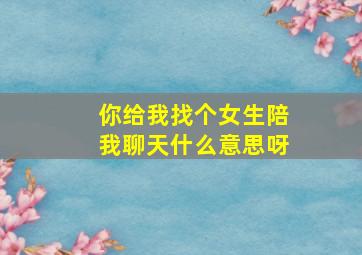 你给我找个女生陪我聊天什么意思呀