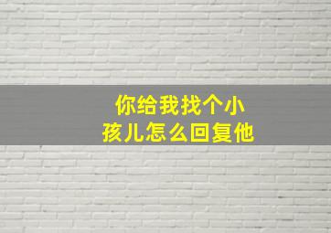 你给我找个小孩儿怎么回复他