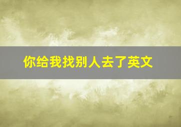 你给我找别人去了英文