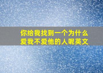 你给我找到一个为什么爱我不爱他的人呢英文