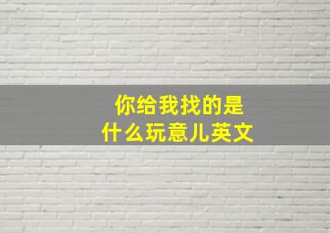 你给我找的是什么玩意儿英文