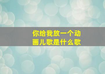 你给我放一个动画儿歌是什么歌