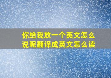 你给我放一个英文怎么说呢翻译成英文怎么读