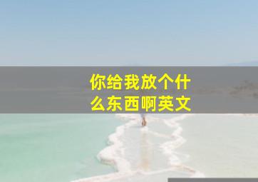 你给我放个什么东西啊英文