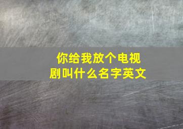 你给我放个电视剧叫什么名字英文