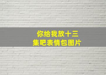 你给我放十三集吧表情包图片