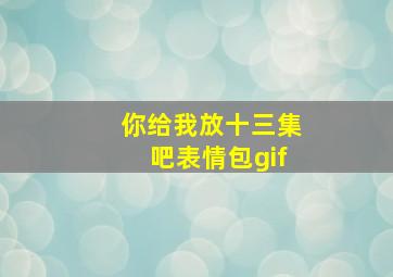 你给我放十三集吧表情包gif