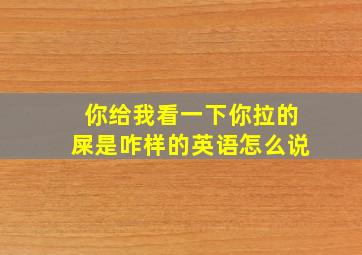 你给我看一下你拉的屎是咋样的英语怎么说