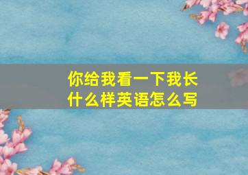 你给我看一下我长什么样英语怎么写