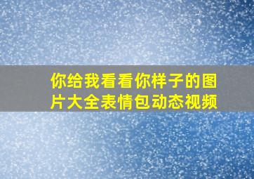 你给我看看你样子的图片大全表情包动态视频