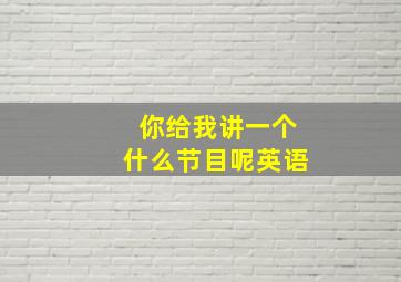 你给我讲一个什么节目呢英语