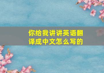 你给我讲讲英语翻译成中文怎么写的