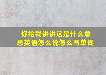 你给我讲讲这是什么意思英语怎么说怎么写单词