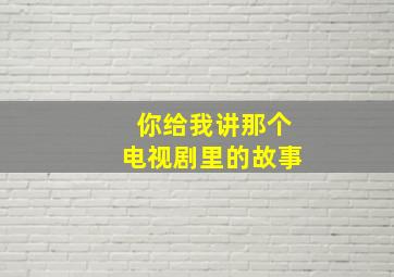 你给我讲那个电视剧里的故事