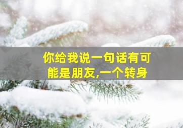 你给我说一句话有可能是朋友,一个转身