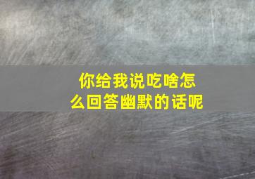 你给我说吃啥怎么回答幽默的话呢