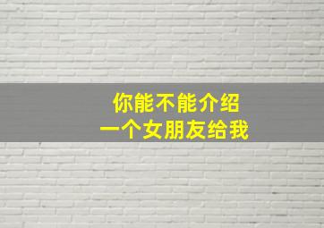 你能不能介绍一个女朋友给我