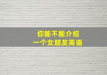 你能不能介绍一个女朋友英语