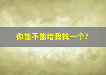 你能不能给我找一个?