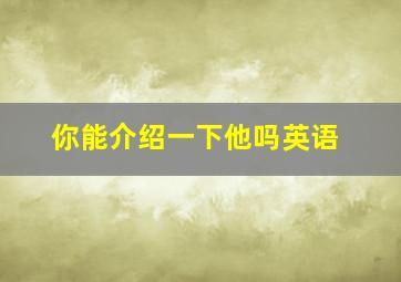 你能介绍一下他吗英语