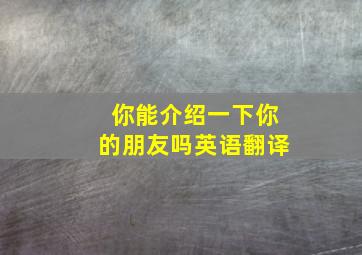 你能介绍一下你的朋友吗英语翻译