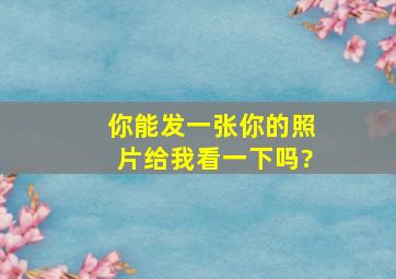 你能发一张你的照片给我看一下吗?