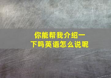 你能帮我介绍一下吗英语怎么说呢