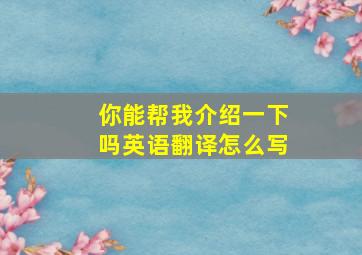 你能帮我介绍一下吗英语翻译怎么写