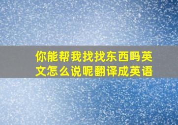 你能帮我找找东西吗英文怎么说呢翻译成英语